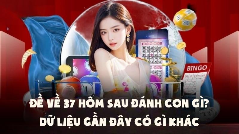 Đề Về 37 Hôm Sau Đánh Con Gì | Dữ Liệu Gần Đây Có Gì Khác