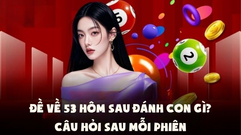 Đề Về 53 Hôm Sau Đánh Con Gì | Câu Hỏi Sau Mỗi Phiên